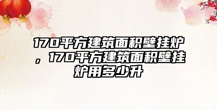 170平方建筑面積壁掛爐，170平方建筑面積壁掛爐用多少升