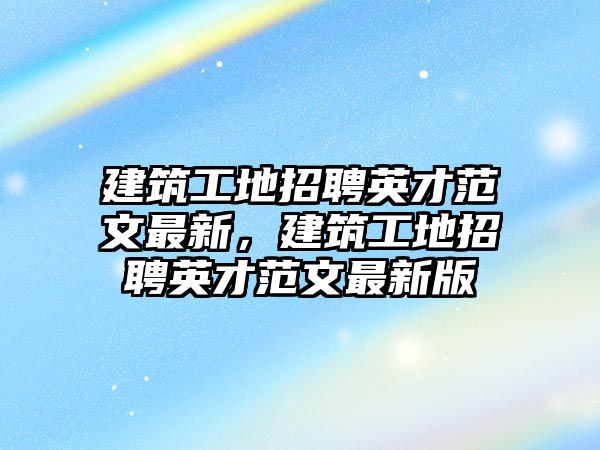 建筑工地招聘英才范文最新，建筑工地招聘英才范文最新版