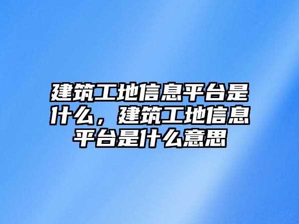 建筑工地信息平臺(tái)是什么，建筑工地信息平臺(tái)是什么意思