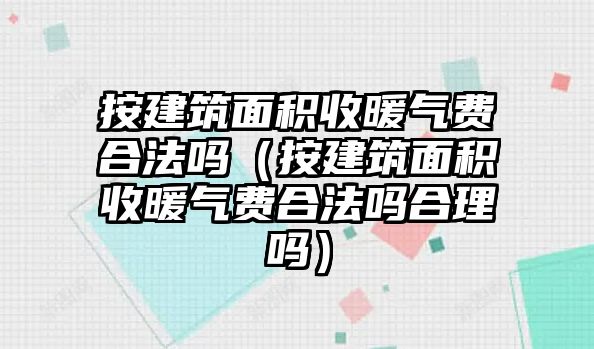 按建筑面積收暖氣費合法嗎（按建筑面積收暖氣費合法嗎合理嗎）