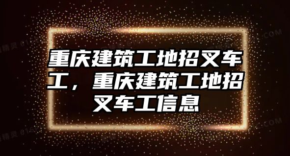 重慶建筑工地招叉車工，重慶建筑工地招叉車工信息