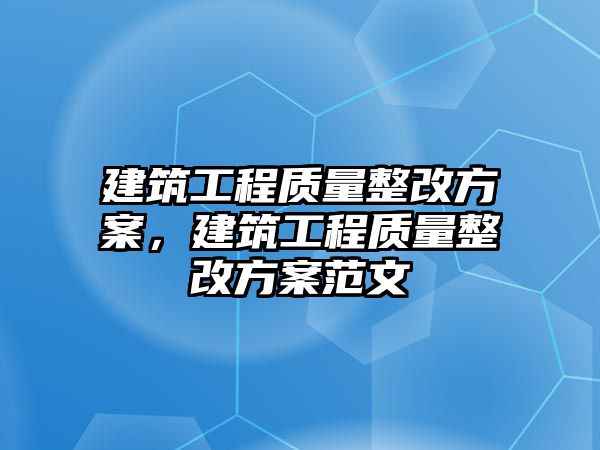 建筑工程質(zhì)量整改方案，建筑工程質(zhì)量整改方案范文