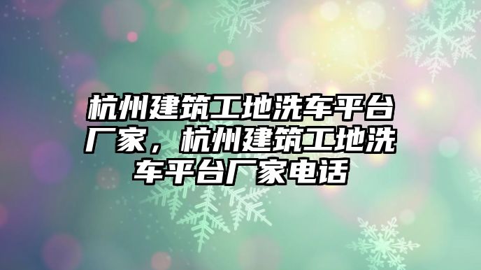 杭州建筑工地洗車平臺廠家，杭州建筑工地洗車平臺廠家電話