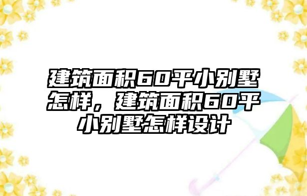 建筑面積60平小別墅怎樣，建筑面積60平小別墅怎樣設(shè)計