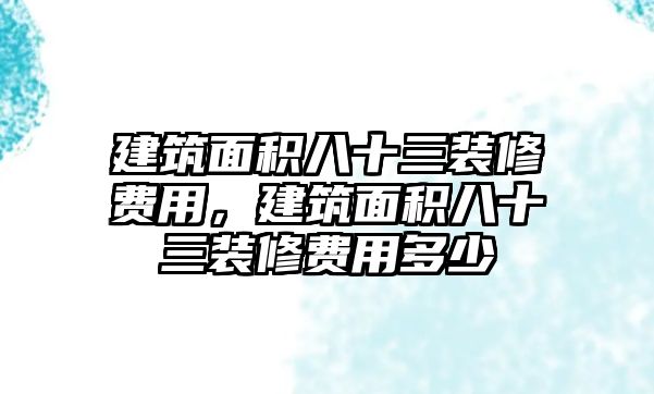 建筑面積八十三裝修費(fèi)用，建筑面積八十三裝修費(fèi)用多少