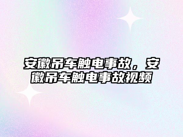 安徽吊車觸電事故，安徽吊車觸電事故視頻