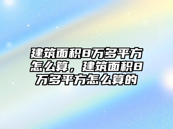 建筑面積8萬多平方怎么算，建筑面積8萬多平方怎么算的