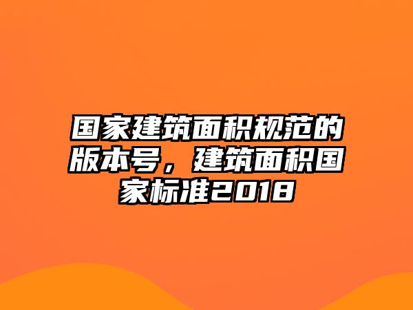 國家建筑面積規(guī)范的版本號(hào)，建筑面積國家標(biāo)準(zhǔn)2018