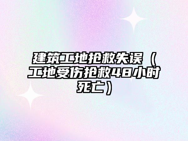 建筑工地?fù)尵仁д`（工地受傷搶救48小時(shí)死亡）