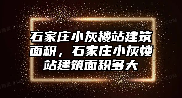 石家莊小灰樓站建筑面積，石家莊小灰樓站建筑面積多大