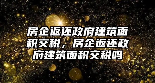 房企返還政府建筑面積交稅，房企返還政府建筑面積交稅嗎