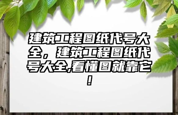 建筑工程圖紙代號大全，建筑工程圖紙代號大全,看懂圖就靠它!