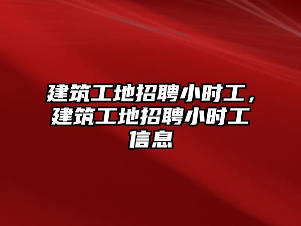 建筑工地招聘小時工，建筑工地招聘小時工信息