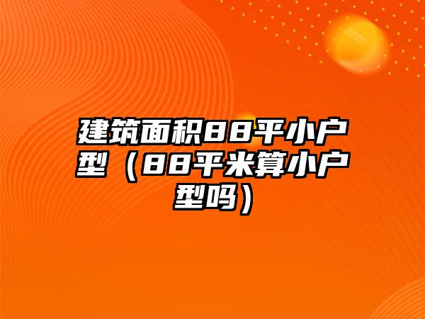 建筑面積88平小戶型（88平米算小戶型嗎）