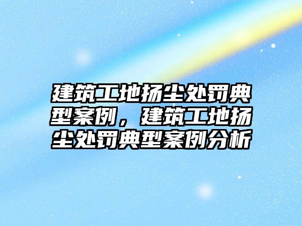 建筑工地?fù)P塵處罰典型案例，建筑工地?fù)P塵處罰典型案例分析