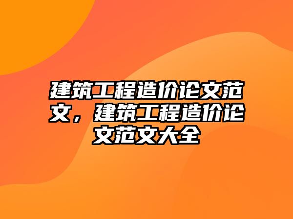 建筑工程造價論文范文，建筑工程造價論文范文大全