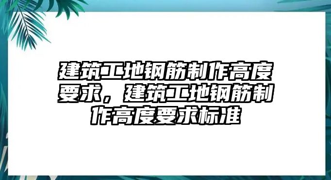 建筑工地鋼筋制作高度要求，建筑工地鋼筋制作高度要求標準