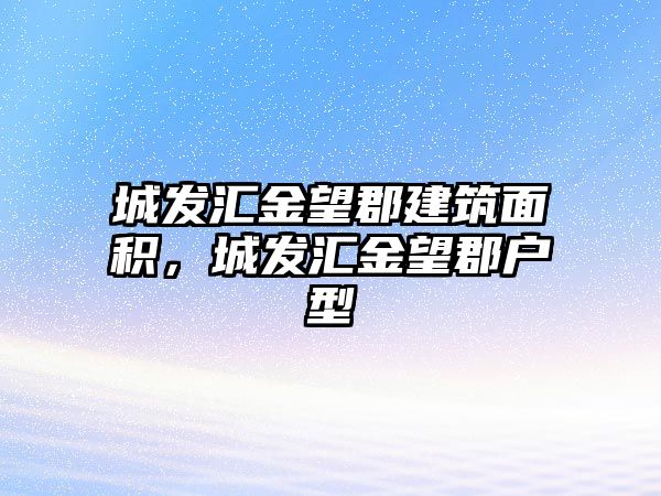 城發(fā)匯金望郡建筑面積，城發(fā)匯金望郡戶型