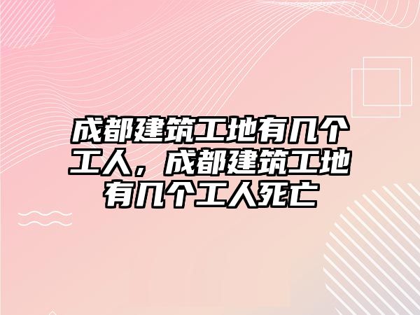 成都建筑工地有幾個工人，成都建筑工地有幾個工人死亡