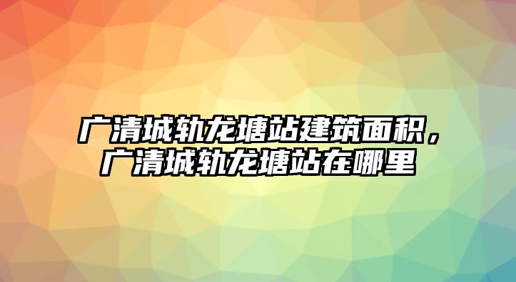 廣清城軌龍?zhí)琳窘ㄖ娣e，廣清城軌龍?zhí)琳驹谀睦? class=