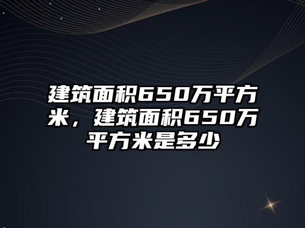 建筑面積650萬平方米，建筑面積650萬平方米是多少