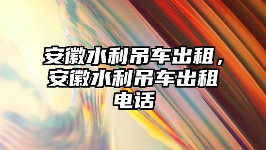 安徽水利吊車出租，安徽水利吊車出租電話