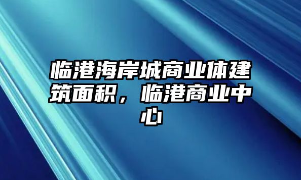 臨港海岸城商業(yè)體建筑面積，臨港商業(yè)中心