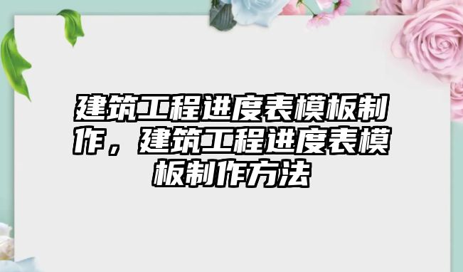 建筑工程進(jìn)度表模板制作，建筑工程進(jìn)度表模板制作方法