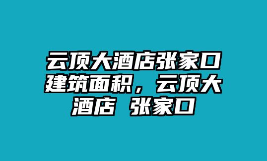 云頂大酒店張家口建筑面積，云頂大酒店 張家口