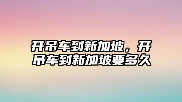 開吊車到新加坡，開吊車到新加坡要多久