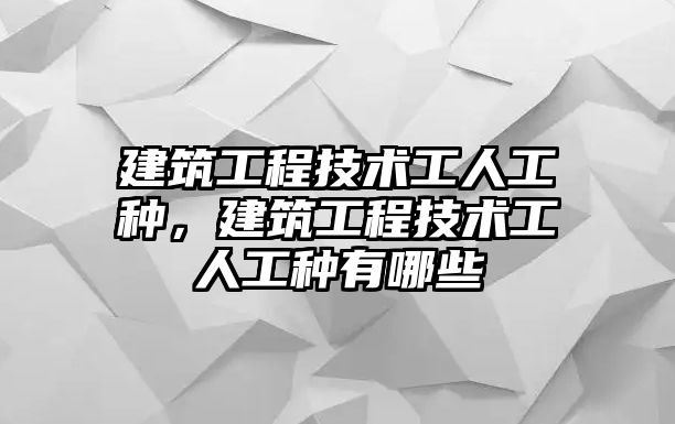 建筑工程技術工人工種，建筑工程技術工人工種有哪些