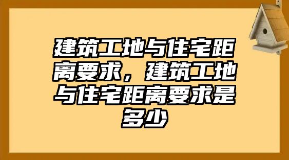 建筑工地與住宅距離要求，建筑工地與住宅距離要求是多少