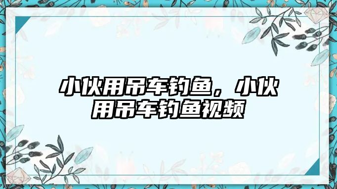 小伙用吊車釣魚，小伙用吊車釣魚視頻