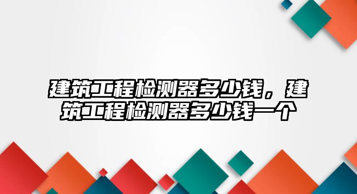 建筑工程檢測器多少錢，建筑工程檢測器多少錢一個(gè)