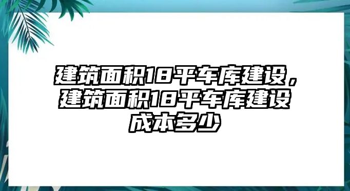 建筑面積18平車庫建設，建筑面積18平車庫建設成本多少