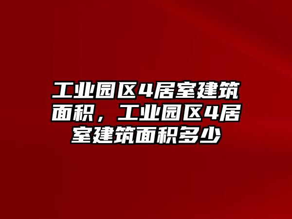 工業(yè)園區(qū)4居室建筑面積，工業(yè)園區(qū)4居室建筑面積多少