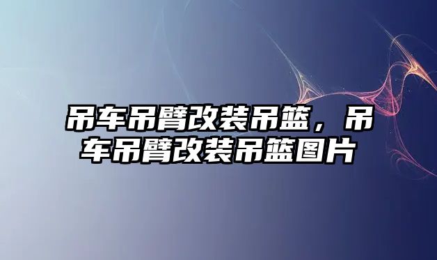 吊車吊臂改裝吊籃，吊車吊臂改裝吊籃圖片