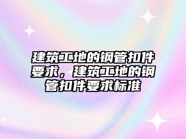 建筑工地的鋼管扣件要求，建筑工地的鋼管扣件要求標(biāo)準(zhǔn)