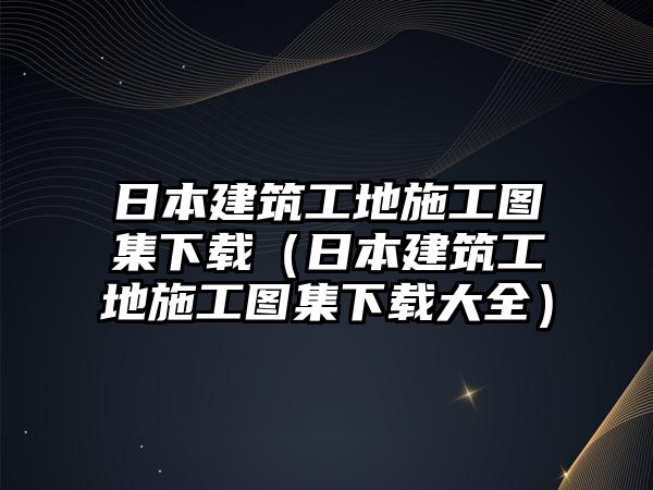 日本建筑工地施工圖集下載（日本建筑工地施工圖集下載大全）