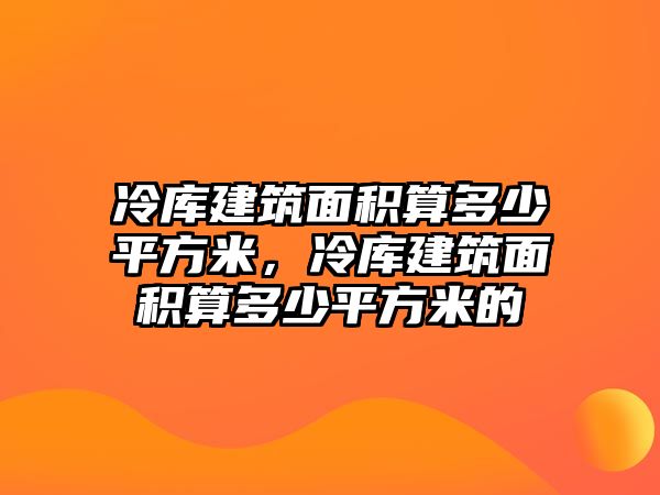 冷庫建筑面積算多少平方米，冷庫建筑面積算多少平方米的