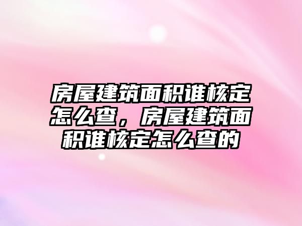 房屋建筑面積誰核定怎么查，房屋建筑面積誰核定怎么查的