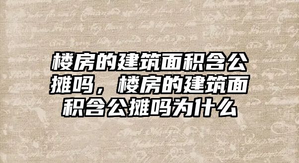 樓房的建筑面積含公攤嗎，樓房的建筑面積含公攤嗎為什么