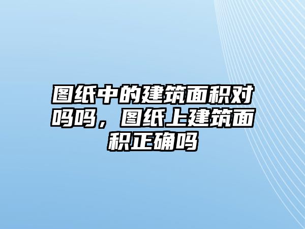 圖紙中的建筑面積對嗎嗎，圖紙上建筑面積正確嗎