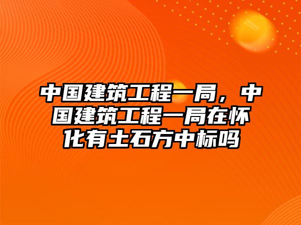 中國(guó)建筑工程一局，中國(guó)建筑工程一局在懷化有土石方中標(biāo)嗎