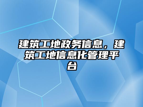 建筑工地政務(wù)信息，建筑工地信息化管理平臺