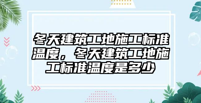 冬天建筑工地施工標準溫度，冬天建筑工地施工標準溫度是多少