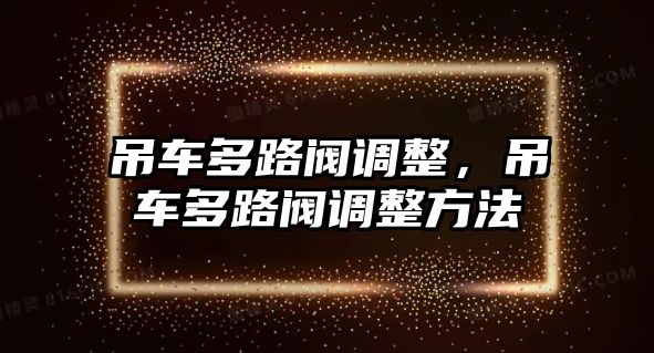 吊車多路閥調(diào)整，吊車多路閥調(diào)整方法