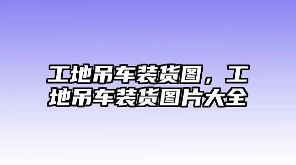 工地吊車裝貨圖，工地吊車裝貨圖片大全