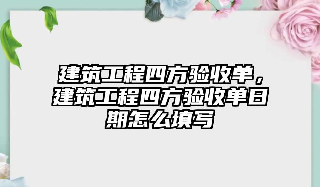 建筑工程四方驗(yàn)收單，建筑工程四方驗(yàn)收單日期怎么填寫(xiě)