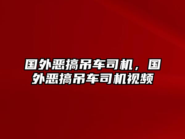 國外惡搞吊車司機，國外惡搞吊車司機視頻